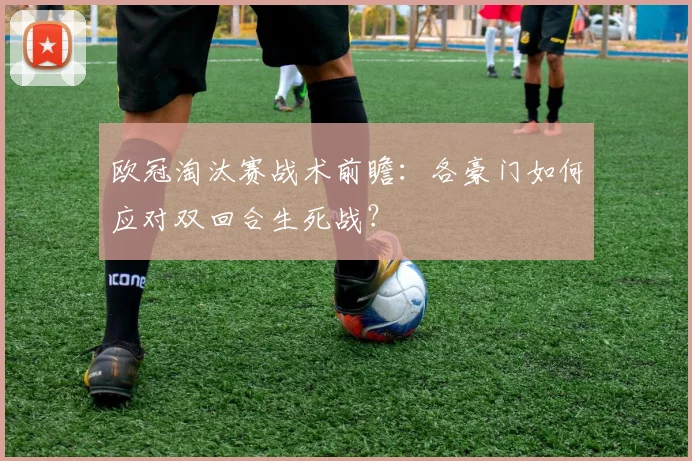 欧冠淘汰赛战术前瞻:各豪门如何应对双回合生死战?
