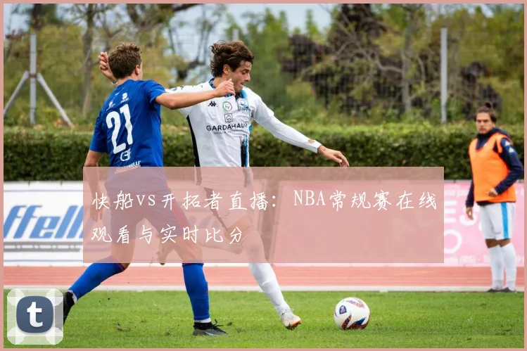 快船vs开拓者直播：NBA常规赛在线观看与实时比分