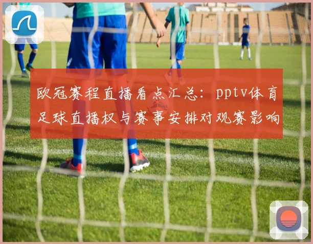 欧冠赛程直播看点汇总：pptv体育足球直播权与赛事安排对观赛影响