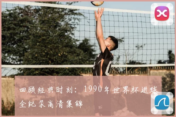 回顾经典时刻：1990年世界杯进球全纪录高清集锦