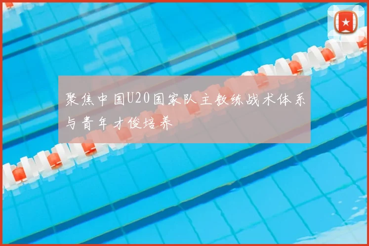 聚焦中国U20国家队主教练战术体系与青年才俊培养