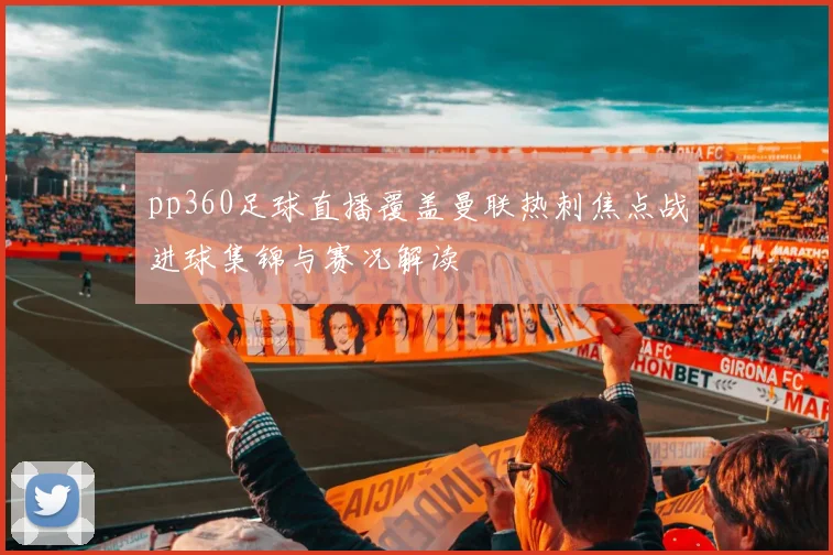 pp360足球直播覆盖曼联热刺焦点战进球集锦与赛况解读