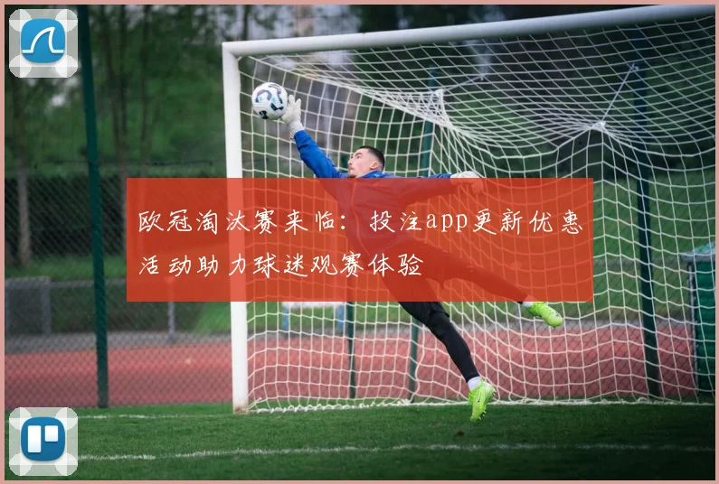 欧冠淘汰赛来临:投注app更新优惠活动助力球迷观赛体验