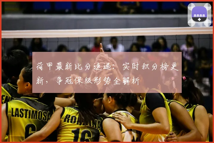 荷甲最新比分速递：实时积分榜更新，争冠保级形势全解析
