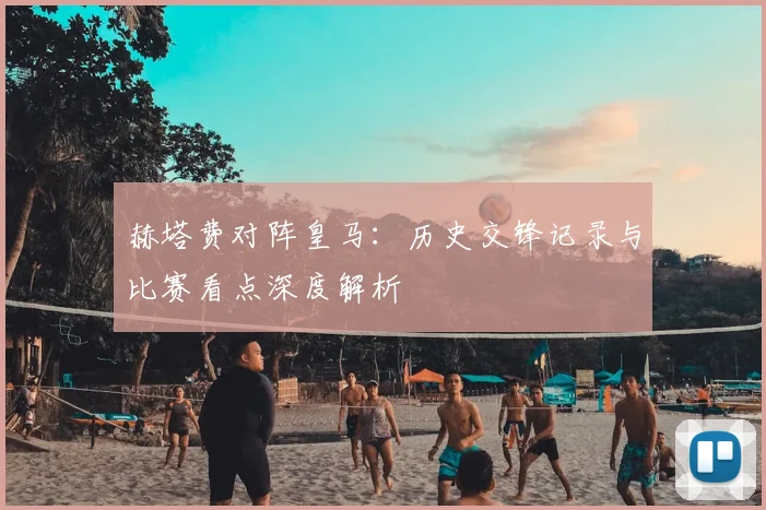 赫塔费对阵皇马：历史交锋记录与比赛看点深度解析