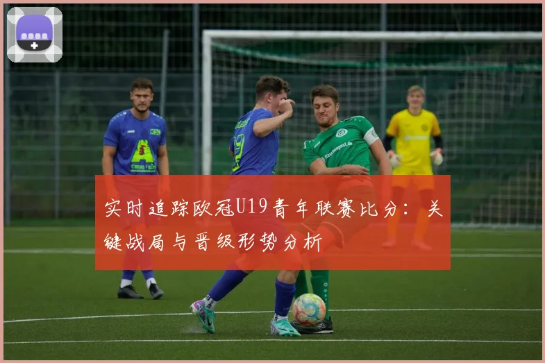 实时追踪欧冠U19青年联赛比分:关键战局与晋级形势分析