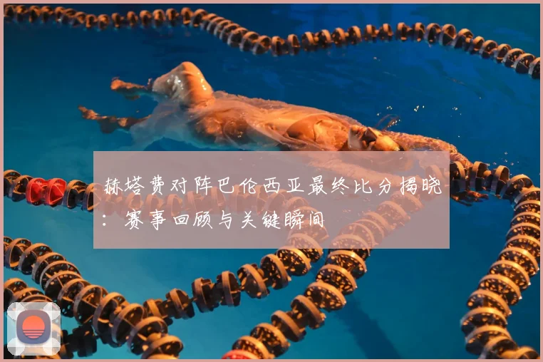 赫塔费对阵巴伦西亚最终比分揭晓：赛事回顾与关键瞬间