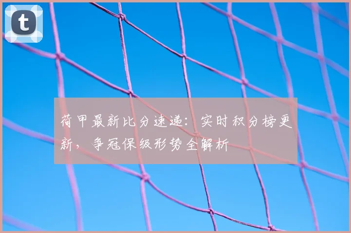 荷甲最新比分速递:实时积分榜更新,争冠保级形势全解析