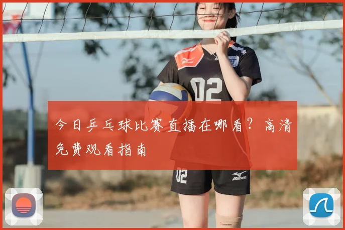 今日乒乓球比赛直播在哪看？高清免费观看指南