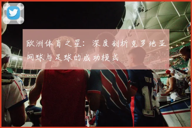 欧洲体育之星：深度剖析克罗地亚网球与足球的成功模式