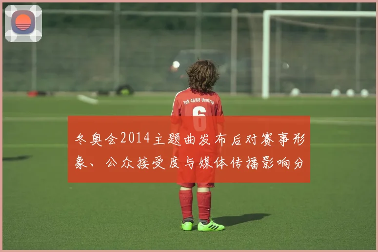 冬奥会2014主题曲发布后对赛事形象、公众接受度与媒体传播影响分析