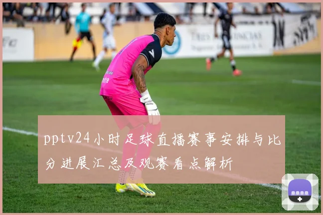 pptv24小时足球直播赛事安排与比分进展汇总及观赛看点解析
