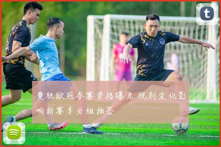 曼联欧冠参赛资格曝光 规则变化影响新赛季分组抽签