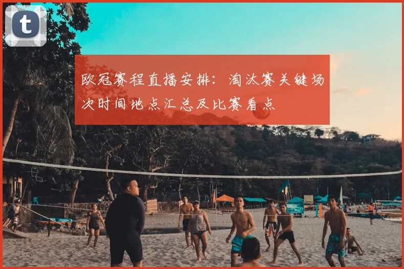 欧冠赛程直播安排：淘汰赛关键场次时间地点汇总及比赛看点