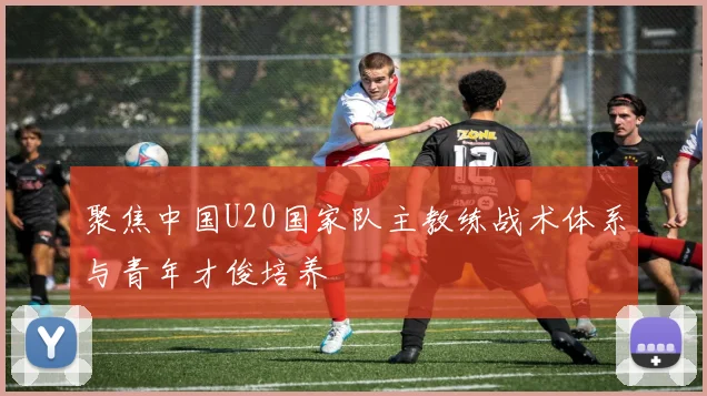 聚焦中国U20国家队主教练战术体系与青年才俊培养
