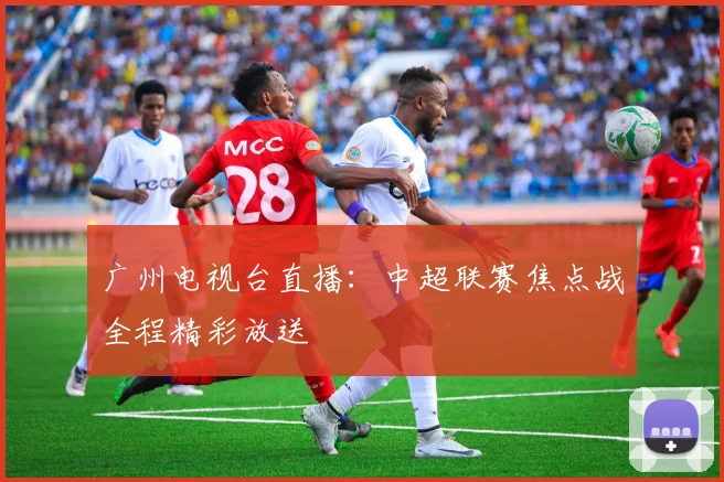 广州电视台直播：中超联赛焦点战全程精彩放送