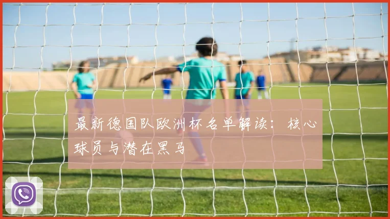 最新德国队欧洲杯名单解读：核心球员与潜在黑马