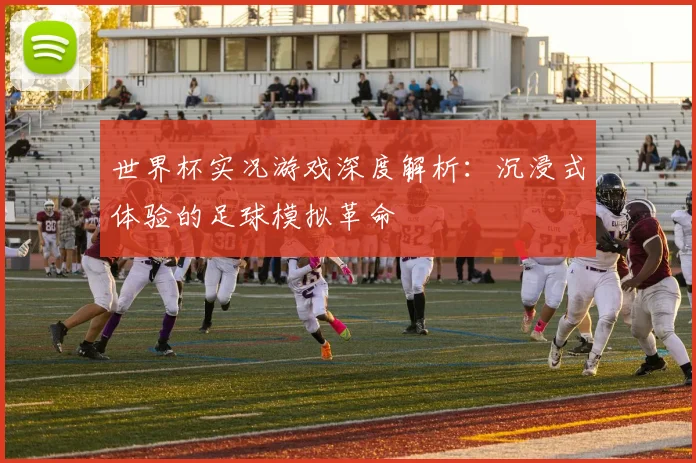 世界杯实况游戏深度解析：沉浸式体验的足球模拟革命